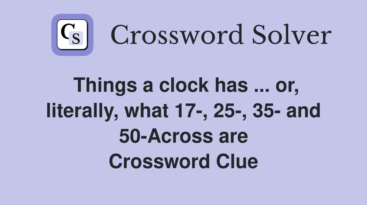 Things a clock has ... or, literally, what 17-, 25-, 35- and 50-Across are Crossword Clue