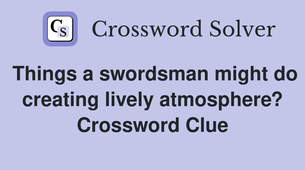 Things a swordsman might do creating lively atmosphere? Crossword Clue