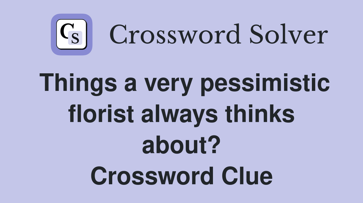 Things a very pessimistic florist always thinks about? Crossword Clue