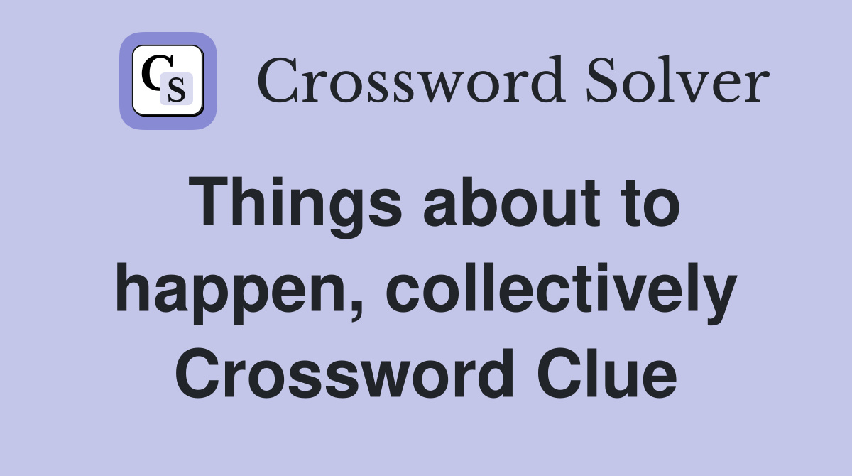 Things about to happen, collectively Crossword Clue