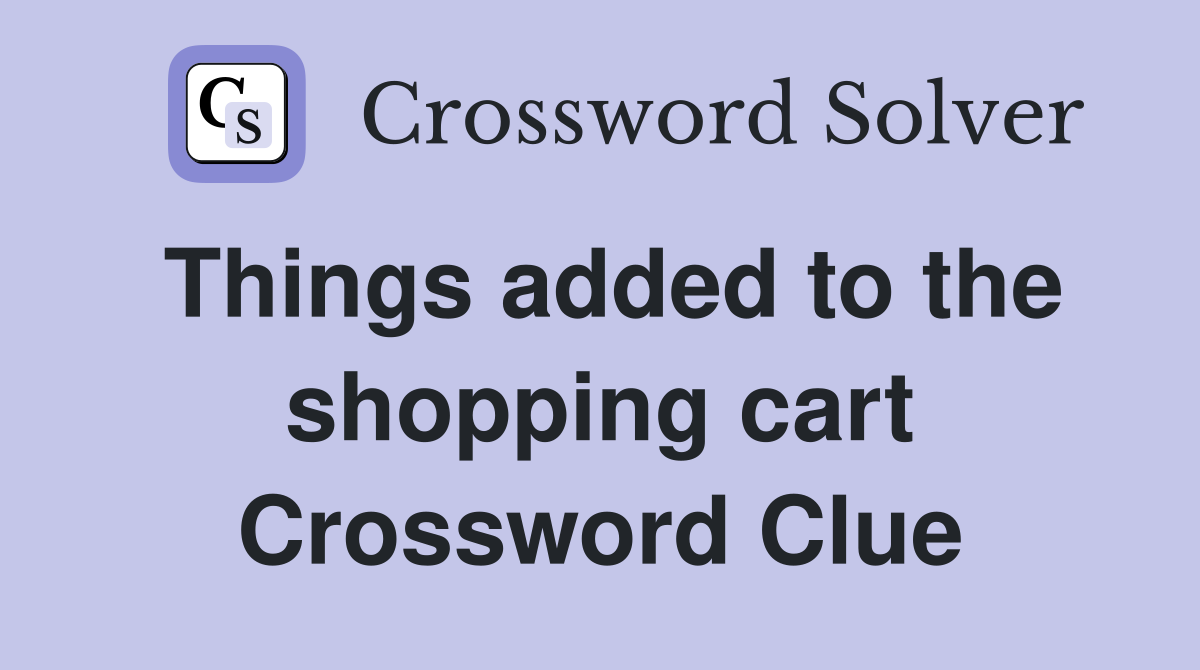 Things added to the shopping cart Crossword Clue