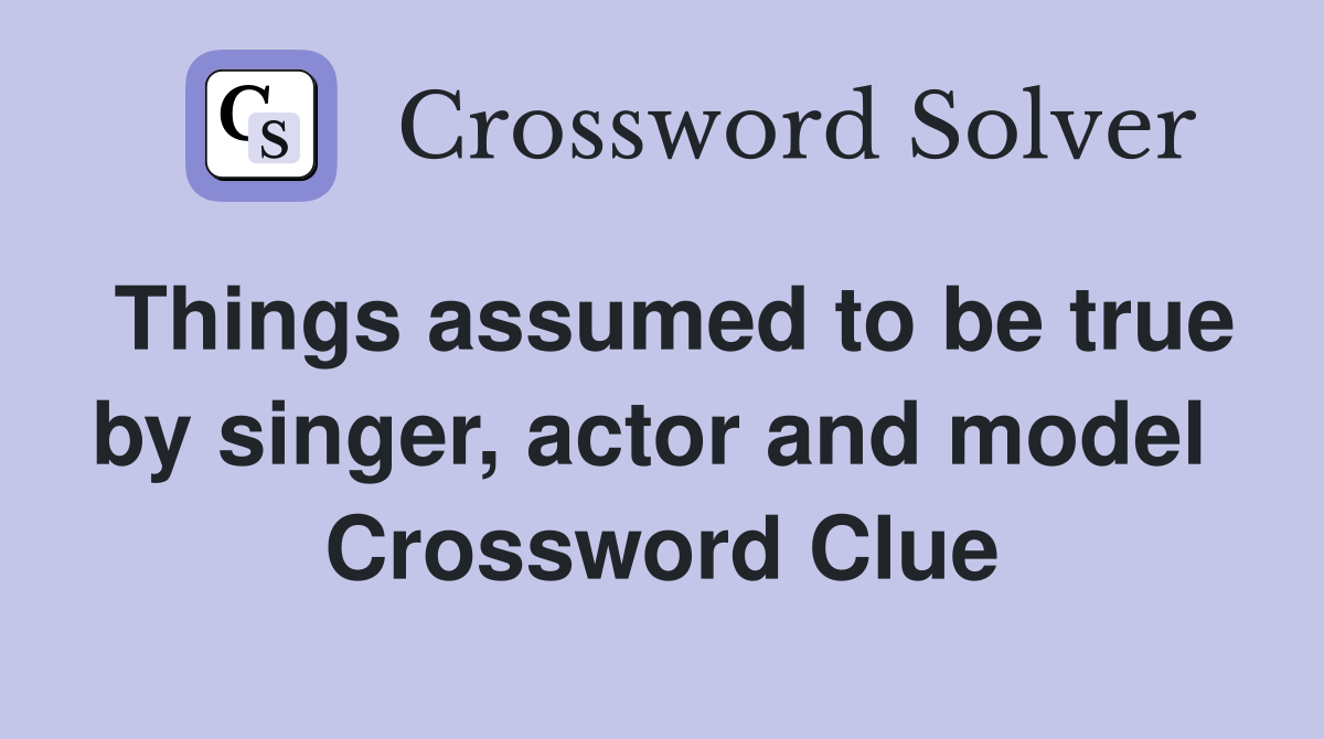 Things assumed to be true by singer, actor and model  Crossword Clue