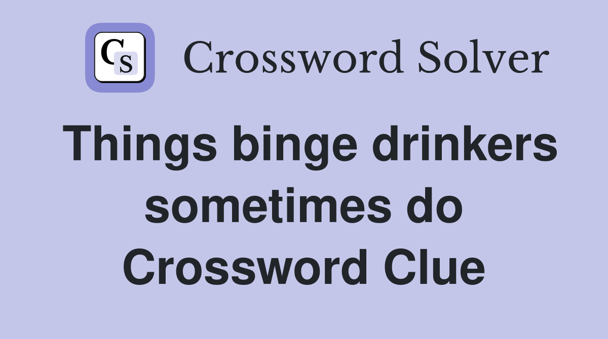Things binge drinkers sometimes do Crossword Clue