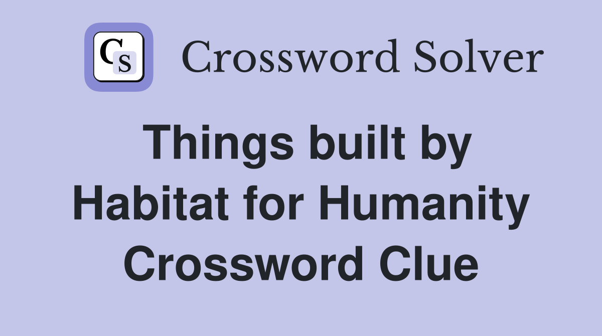 Things built by Habitat for Humanity Crossword Clue