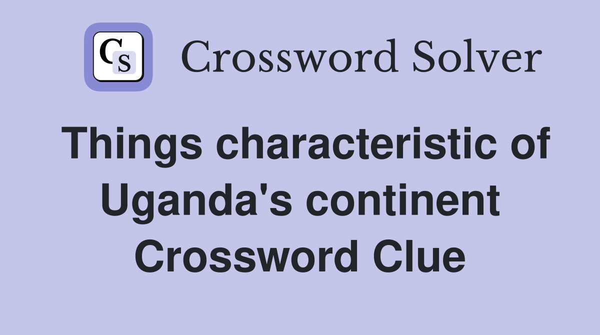 Things characteristic of Uganda's continent Crossword Clue