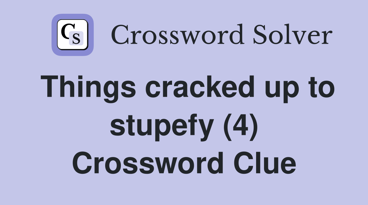 Things cracked up to stupefy (4) Crossword Clue