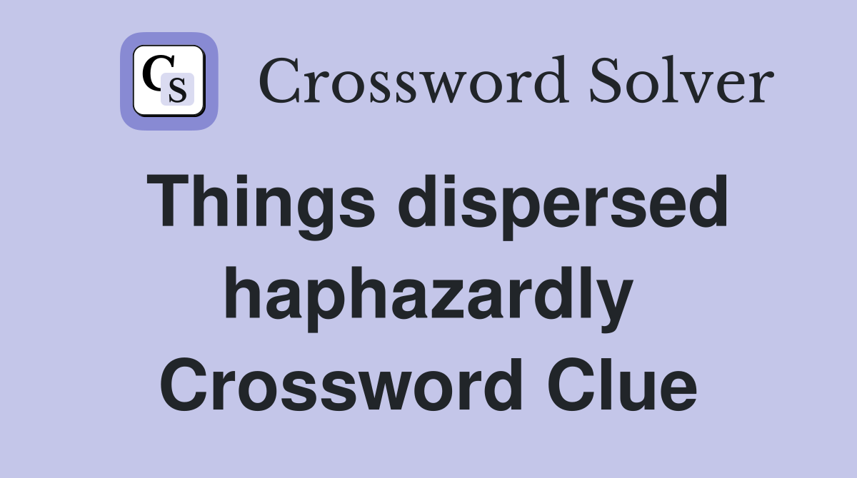 Things dispersed haphazardly Crossword Clue