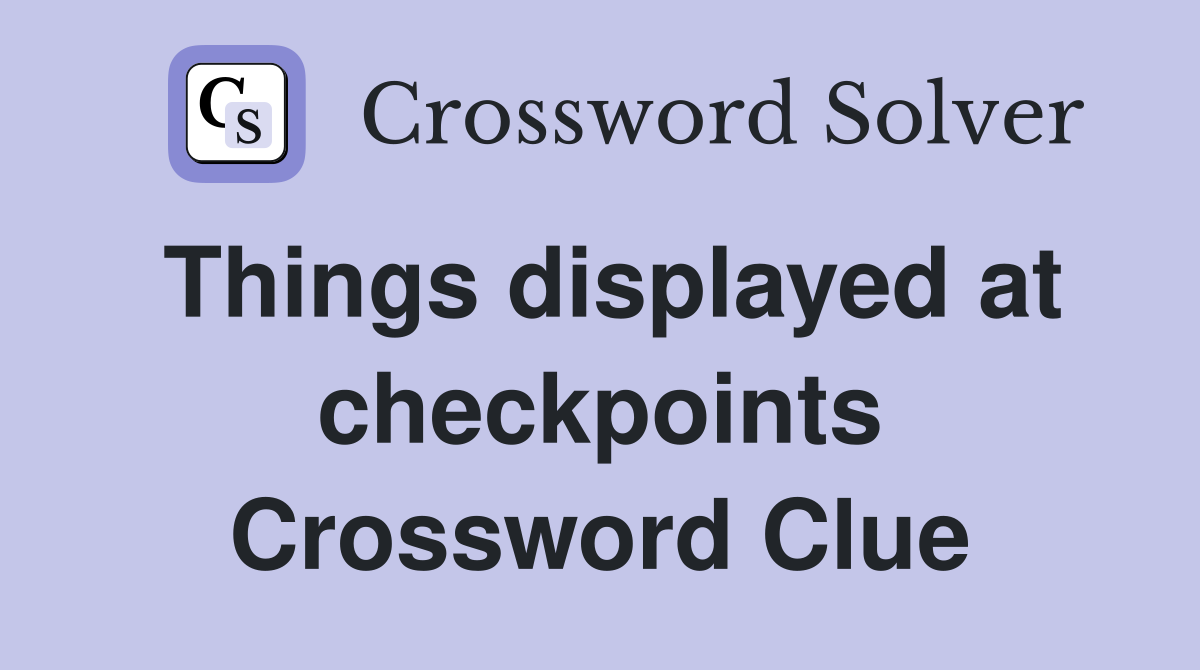 Things displayed at checkpoints Crossword Clue