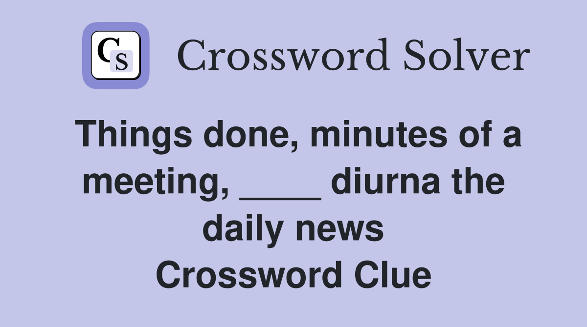 Things done, minutes of a meeting, ____ diurna the daily news Crossword Clue