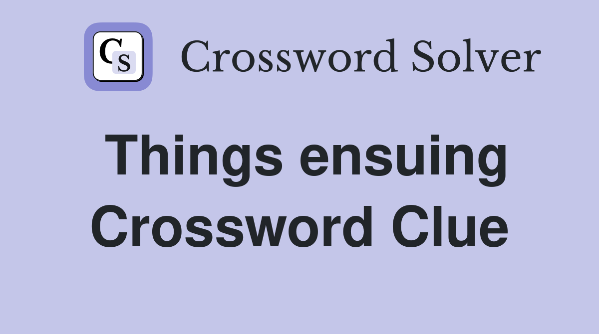 Things ensuing Crossword Clue
