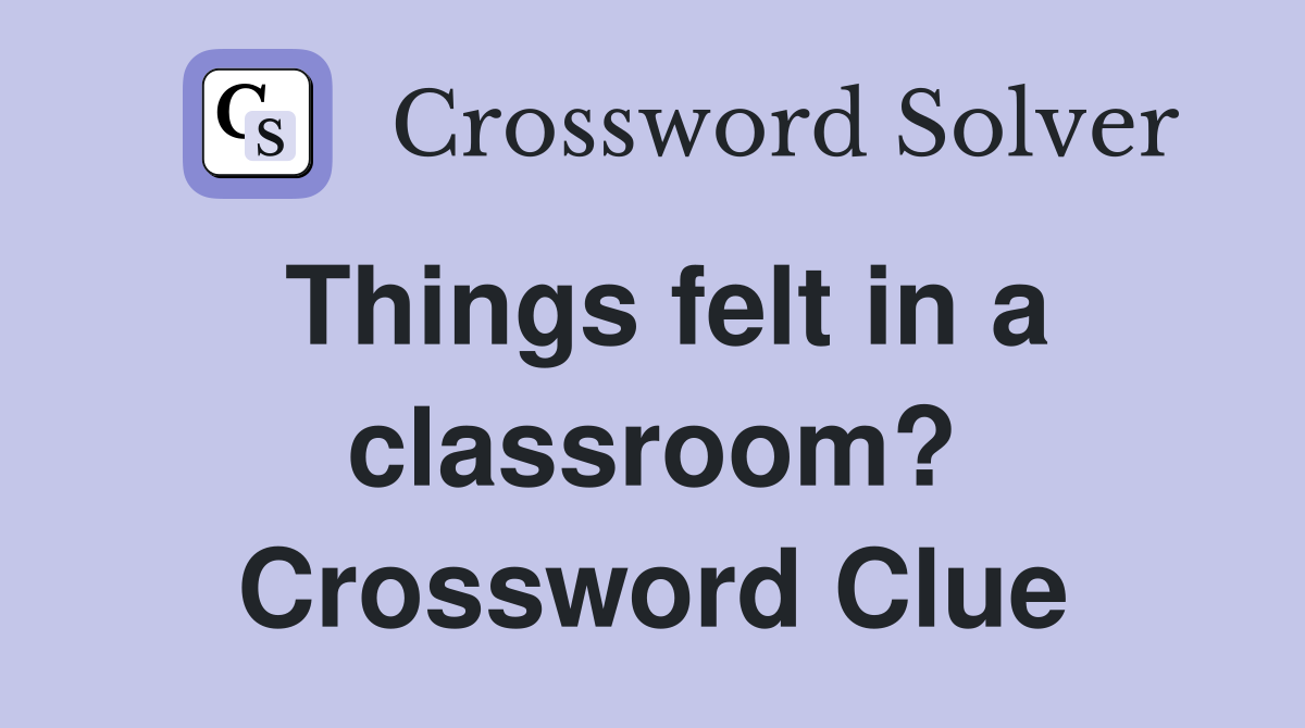 Things felt in a classroom? Crossword Clue