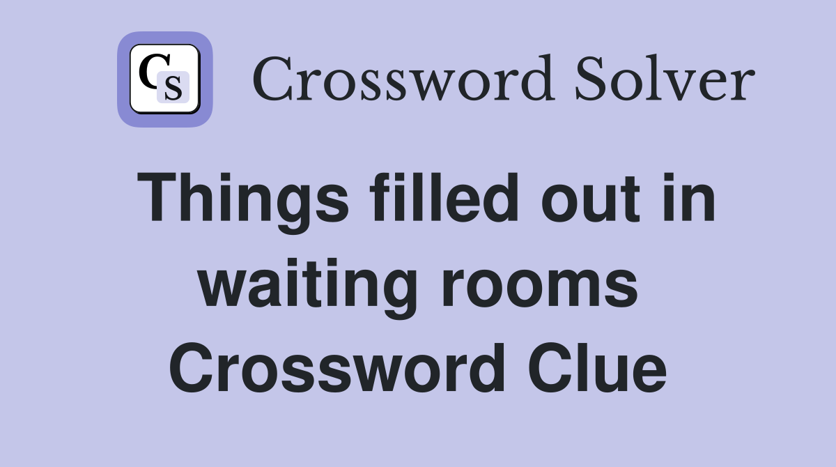 Things filled out in waiting rooms Crossword Clue