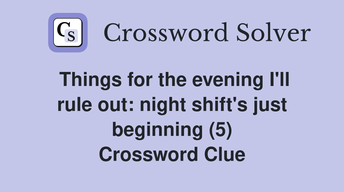 Things for the evening I'll rule out: night shift's just beginning (5) Crossword Clue