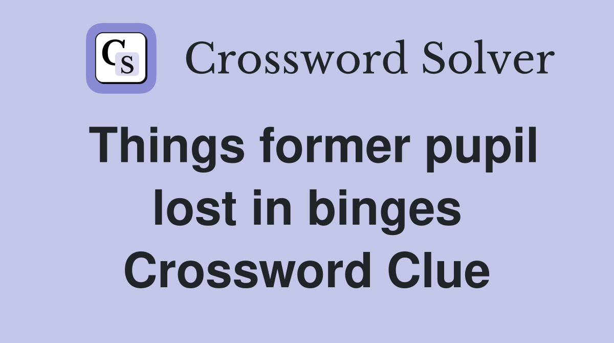 Things former pupil lost in binges Crossword Clue