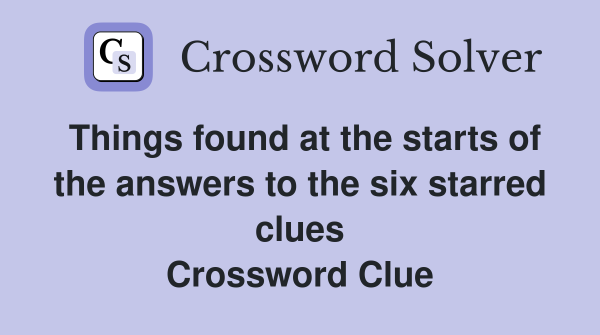 Things found at the starts of the answers to the six starred clues Crossword Clue