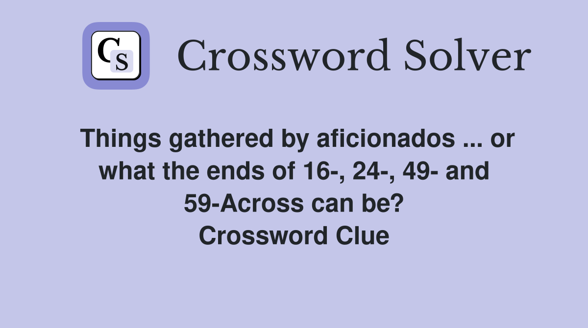 Things gathered by aficionados ... or what the ends of 16-, 24-, 49- and 59-Across can be? Crossword Clue