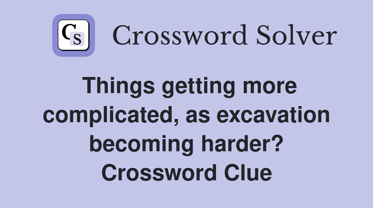 Things getting more complicated, as excavation becoming harder? Crossword Clue