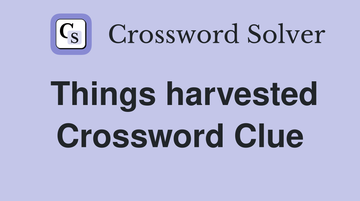 Things harvested Crossword Clue