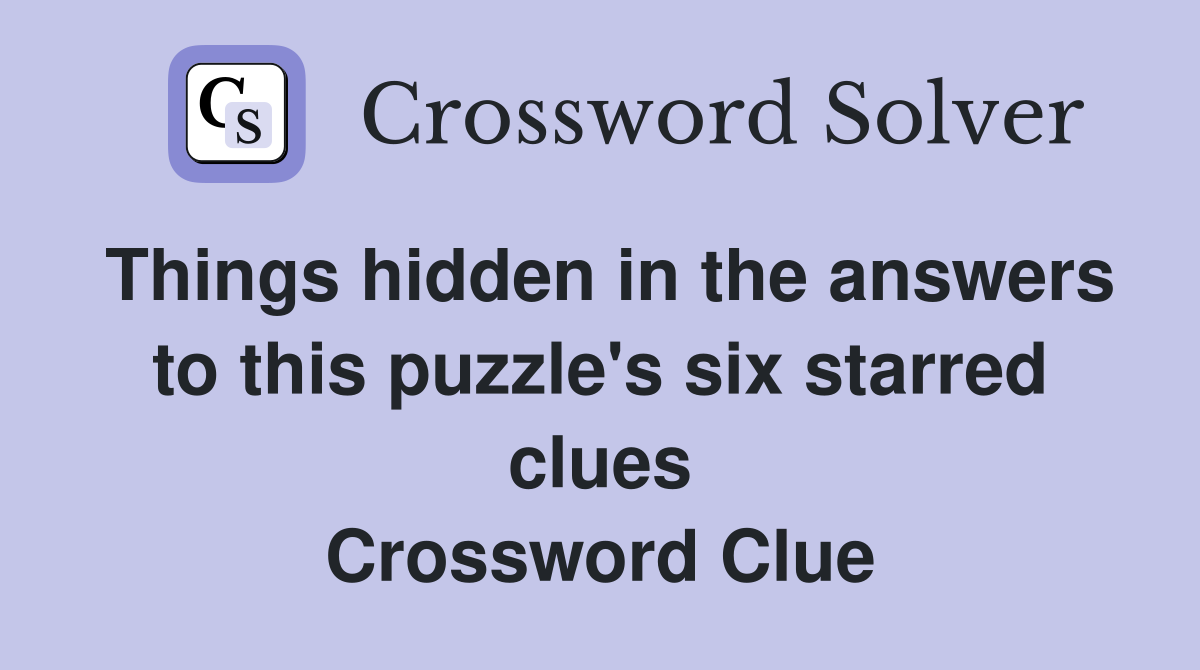Things hidden in the answers to this puzzle's six starred clues Crossword Clue