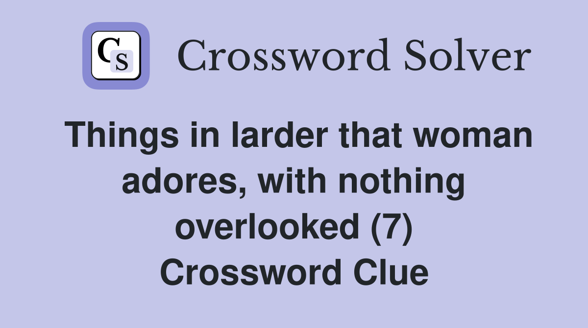 Things in larder that woman adores, with nothing overlooked (7) Crossword Clue