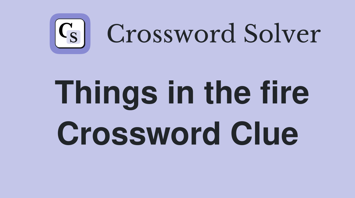 Things in the fire Crossword Clue
