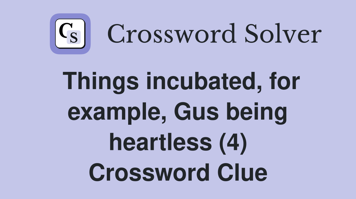 Things incubated, for example, Gus being heartless (4) Crossword Clue