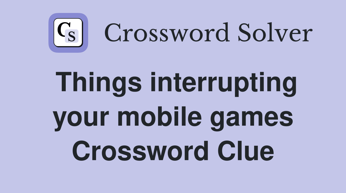 Things interrupting your mobile games Crossword Clue