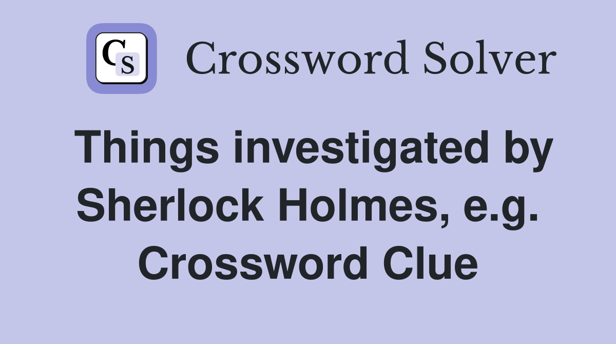 Things investigated by Sherlock Holmes, e.g. Crossword Clue