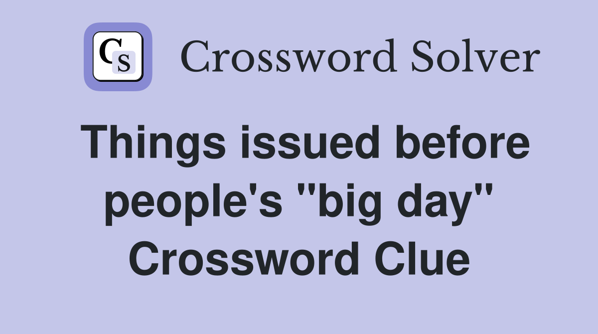 Things issued before people's "big day" Crossword Clue