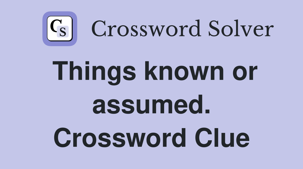 Things known or assumed. Crossword Clue