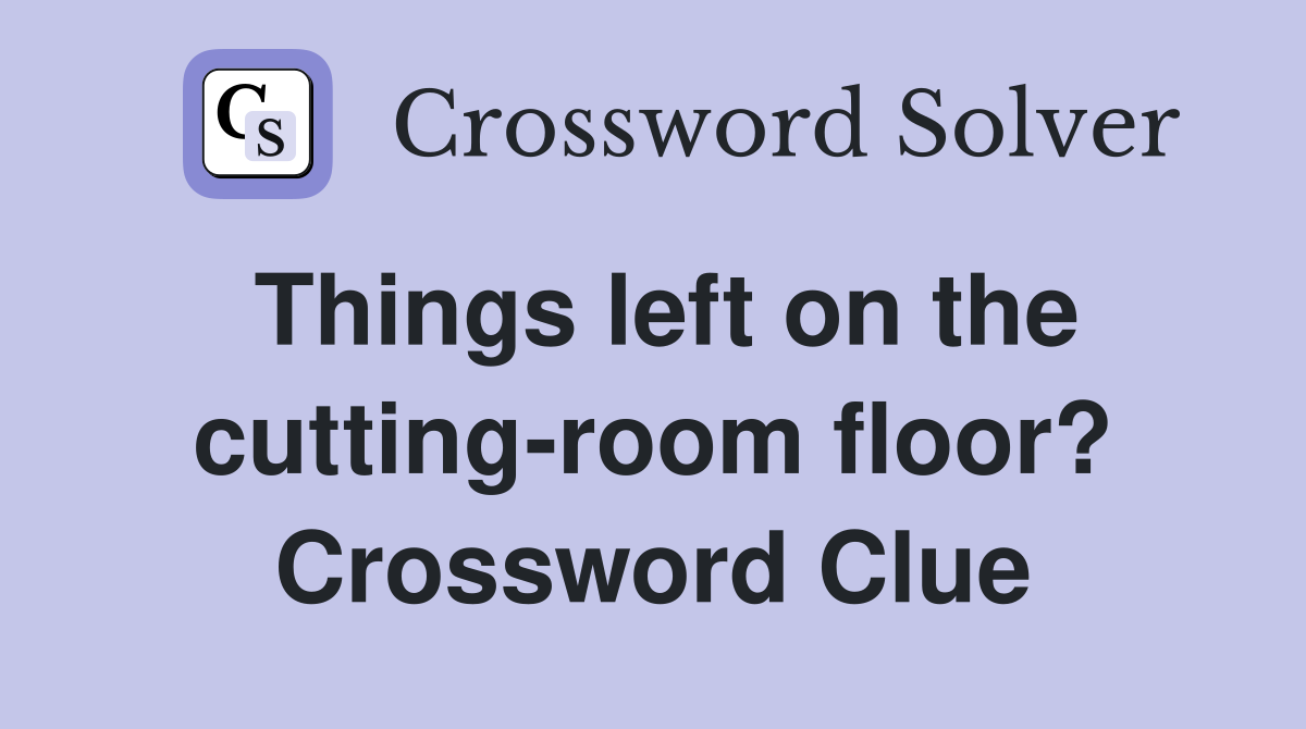 Things left on the cutting-room floor? Crossword Clue