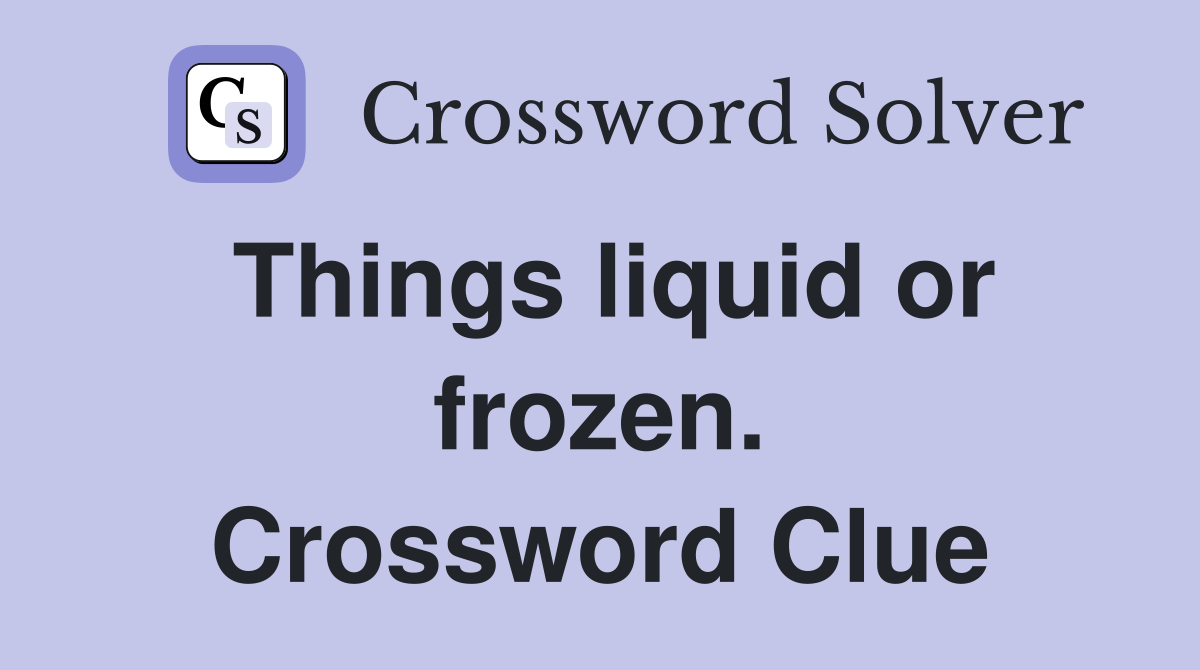 Things liquid or frozen. Crossword Clue