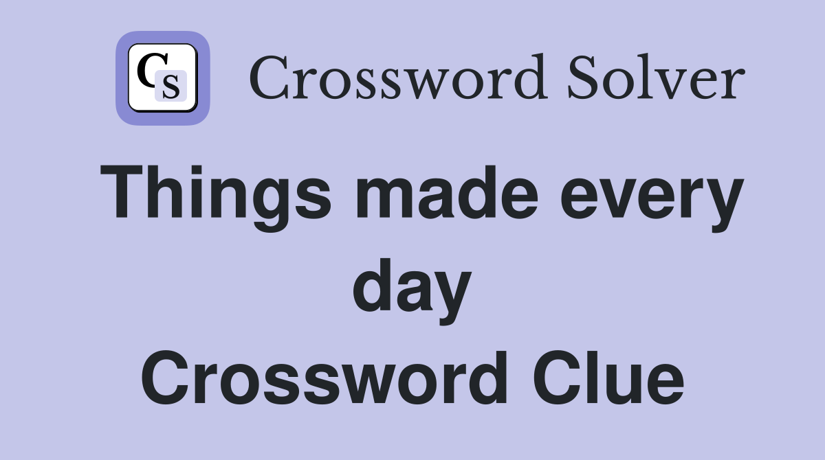 Things made every day Crossword Clue