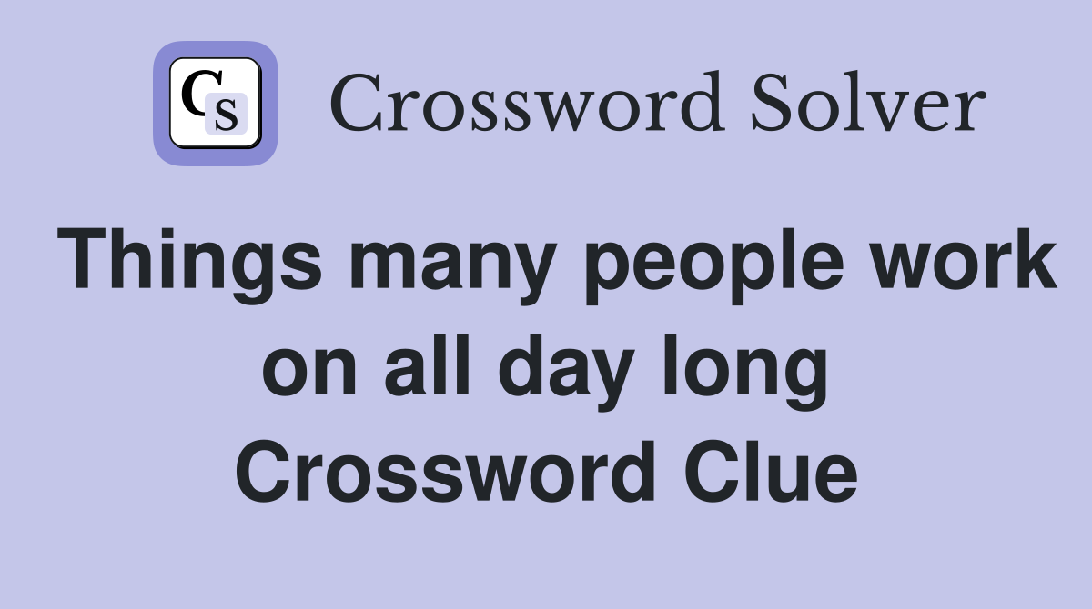 Things many people work on all day long Crossword Clue