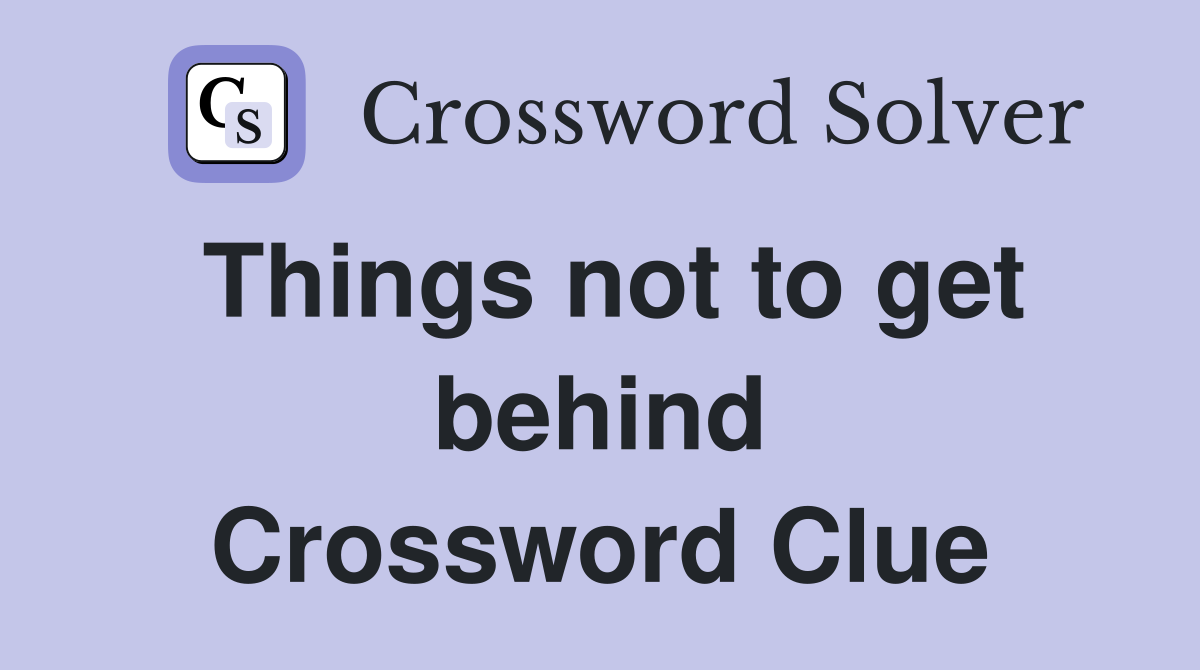 Things not to get behind Crossword Clue