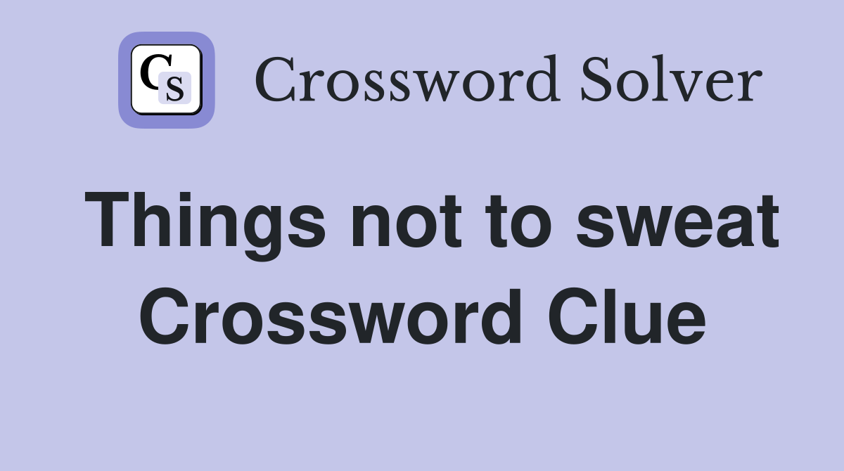 Things not to sweat Crossword Clue
