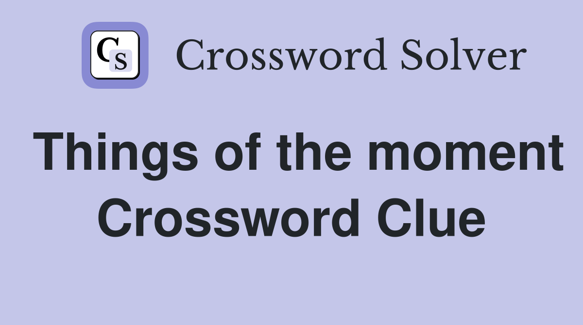 Things of the moment Crossword Clue