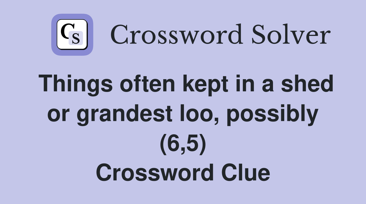 Things often kept in a shed or grandest loo possibly (6 5) Crossword