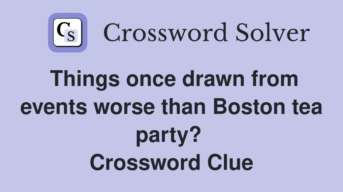 Things once drawn from events worse than Boston tea party?  Crossword Clue