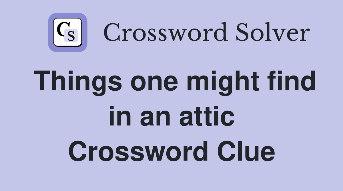 Things one might find in an attic Crossword Clue