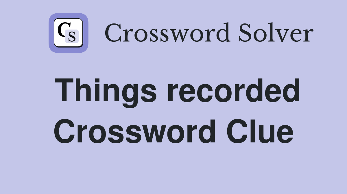 Things recorded Crossword Clue
