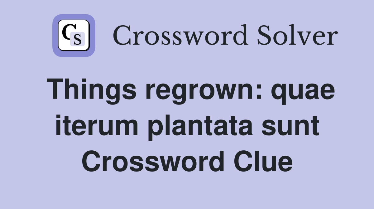 Things regrown: quae iterum plantata sunt Crossword Clue