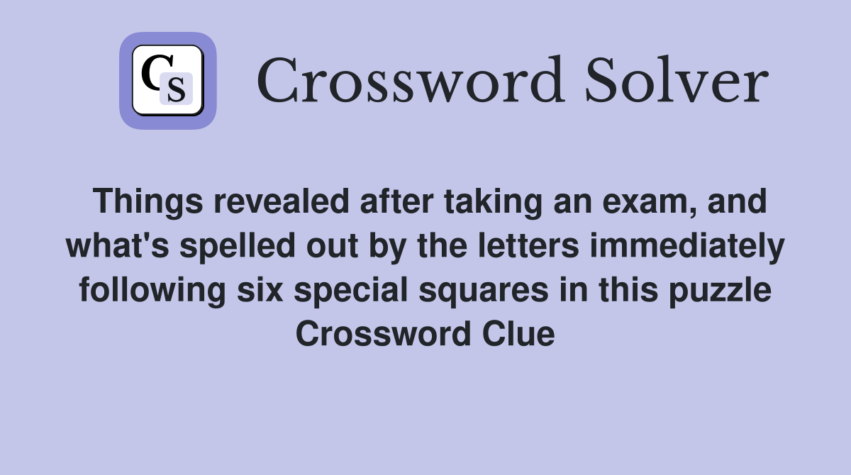 Things revealed after taking an exam, and what's spelled out by the letters immediately following six special squares in this puzzle Crossword Clue
