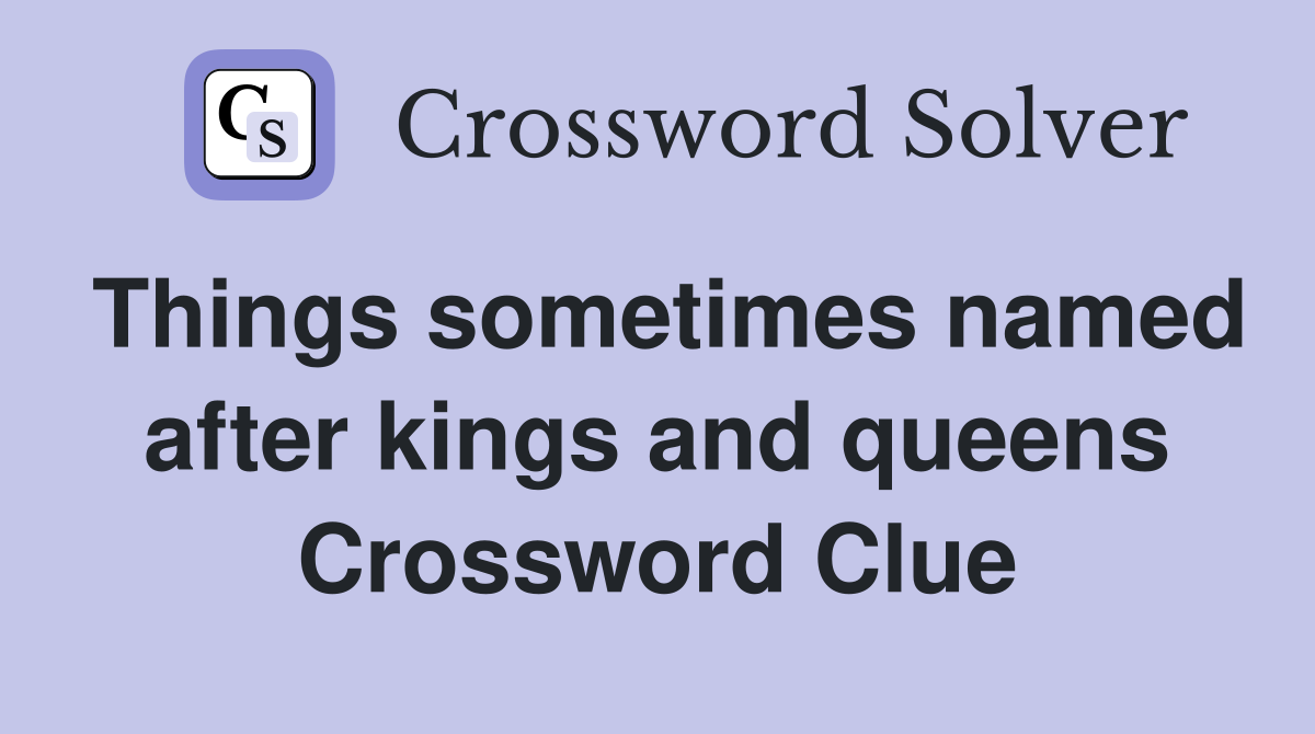 Things sometimes named after kings and queens Crossword Clue