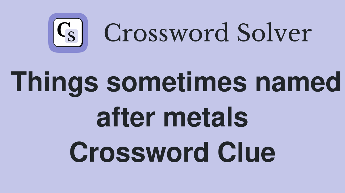 Things sometimes named after metals Crossword Clue
