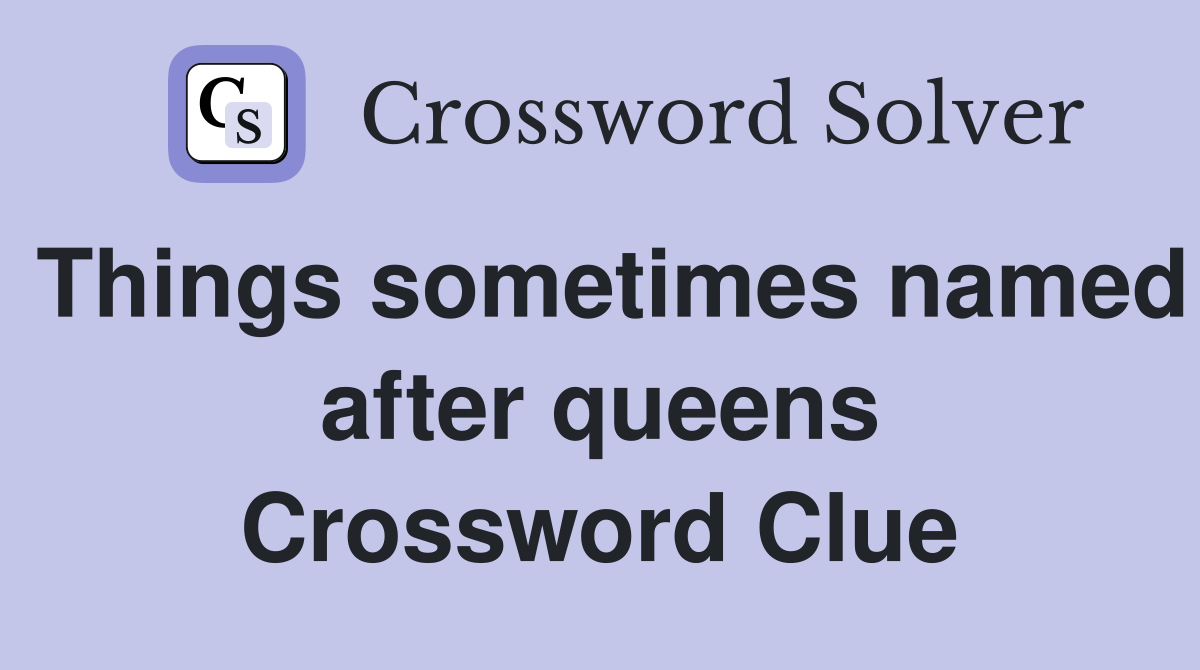 Things sometimes named after queens Crossword Clue