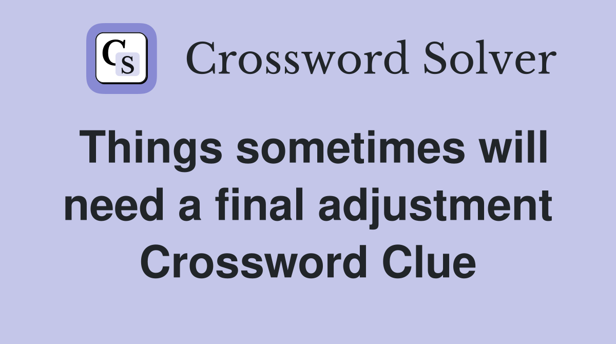Things sometimes will need a final adjustment Crossword Clue
