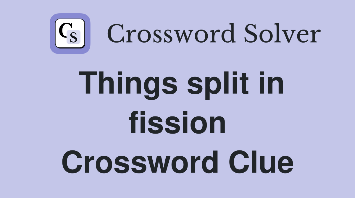 Things split in fission Crossword Clue