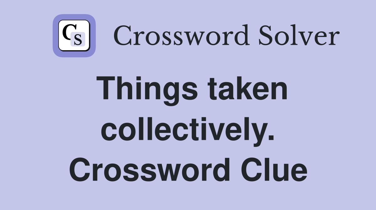 Things taken collectively. Crossword Clue