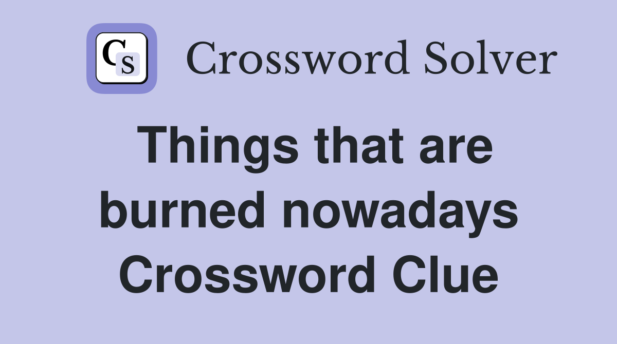 Things that are burned nowadays Crossword Clue